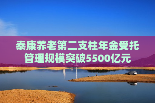 泰康养老第二支柱年金受托管理规模突破5500亿元  第1张