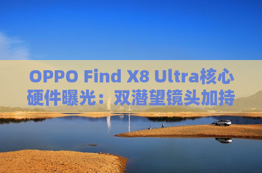 OPPO Find X8 Ultra核心硬件曝光：双潜望镜头加持 手机影像的最高峰