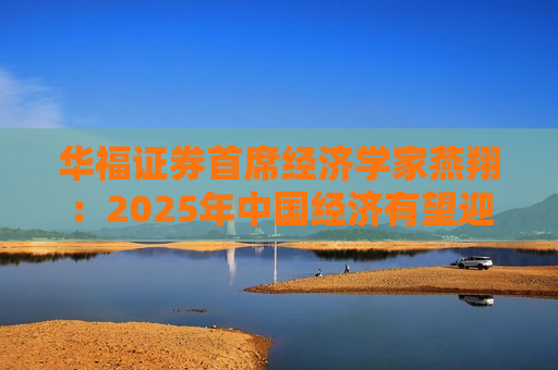 华福证券首席经济学家燕翔：2025年中国经济有望迎来更多向上向好发展机遇