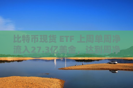 比特币现货 ETF 上周单周净流入27.3亿美金，达到周净流入历史次高