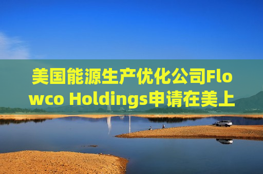 美国能源生产优化公司Flowco Holdings申请在美上市 拟筹资3亿美元  第1张