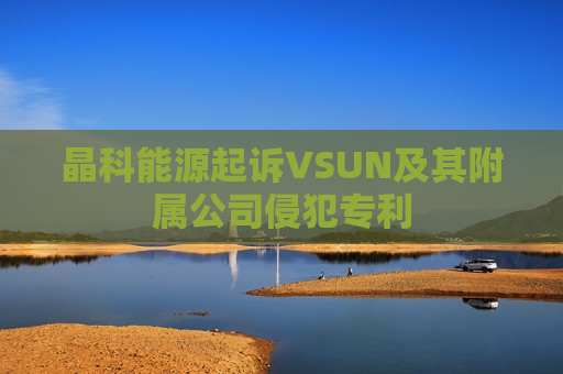 晶科能源起诉VSUN及其附属公司侵犯专利