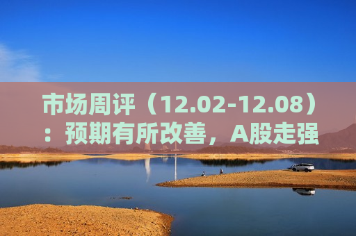 市场周评（12.02-12.08）：预期有所改善，A股走强