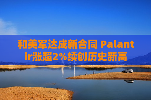 和美军达成新合同 Palantir涨超2%续创历史新高  第1张