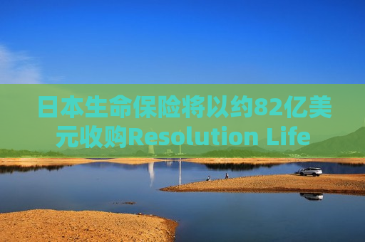 日本生命保险将以约82亿美元收购Resolution Life