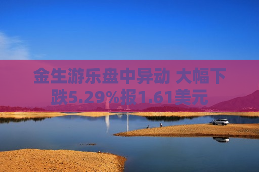 金生游乐盘中异动 大幅下跌5.29%报1.61美元  第1张