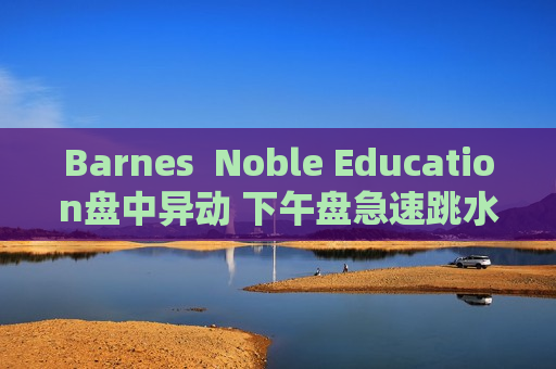 Barnes  Noble Education盘中异动 下午盘急速跳水5.43%报10.62美元