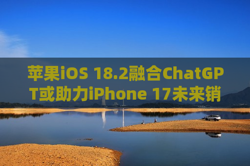 苹果iOS 18.2融合ChatGPT或助力iPhone 17未来销量，花旗维持“买入”评级