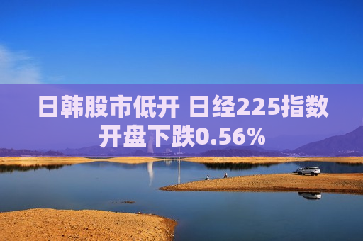 日韩股市低开 日经225指数开盘下跌0.56%