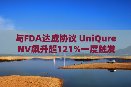 与FDA达成协议 UniQure NV飙升超121%一度触发熔断