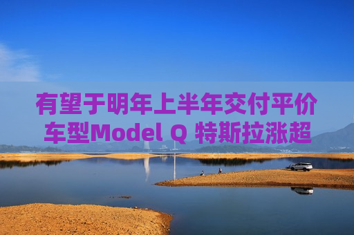 有望于明年上半年交付平价车型Model Q 特斯拉涨超3%  第1张