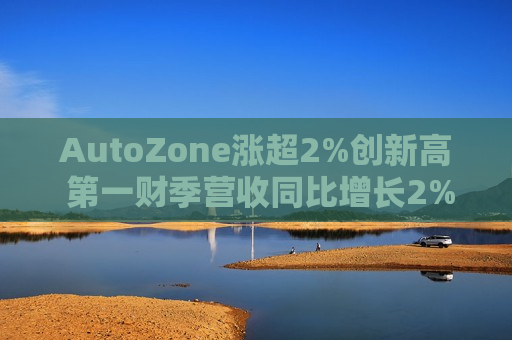 AutoZone涨超2%创新高 第一财季营收同比增长2%  第1张