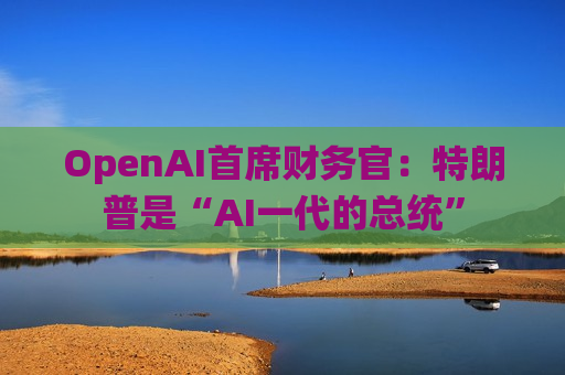 OpenAI首席财务官：特朗普是“AI一代的总统”  第1张