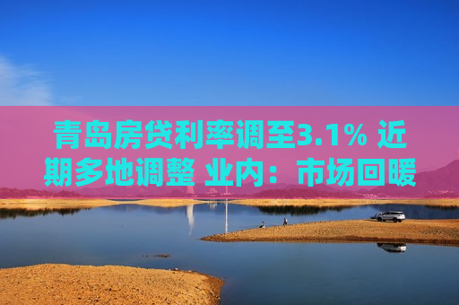 青岛房贷利率调至3.1% 近期多地调整 业内：市场回暖 适度调整过低利