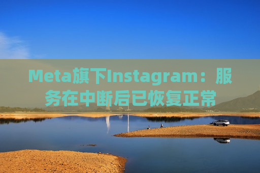 Meta旗下Instagram：服务在中断后已恢复正常