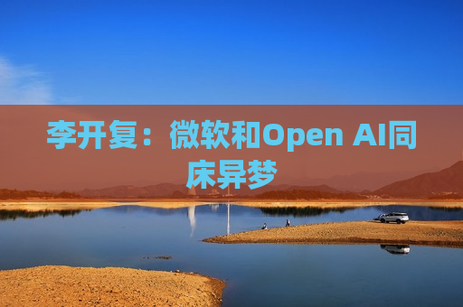 李开复：微软和Open AI同床异梦