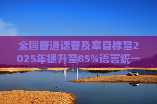 全国普通话普及率目标至2025年提升至85%语言统一助力国家发展，目标至2025年，全国普通话普及率提升至85%，语言统一助推国家发展  第1张