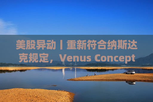 美股异动丨重新符合纳斯达克规定，Venus Concept 一度大涨170%  第1张