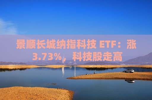 景顺长城纳指科技 ETF：涨 3.73%，科技股走高