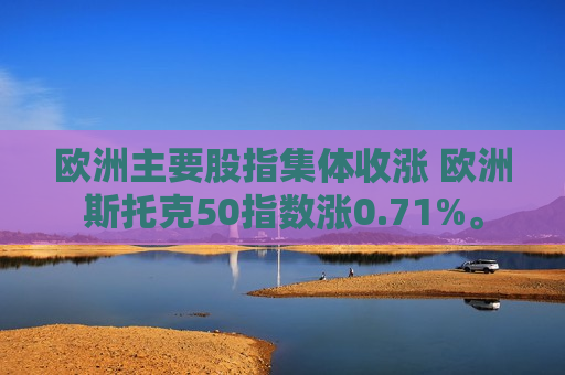 欧洲主要股指集体收涨 欧洲斯托克50指数涨0.71%。